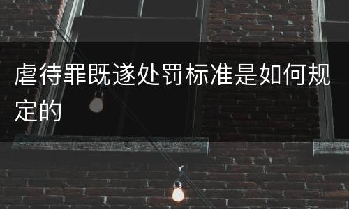 虐待罪既遂处罚标准是如何规定的