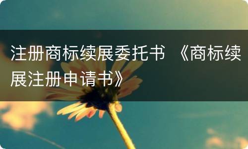 注册商标续展委托书 《商标续展注册申请书》