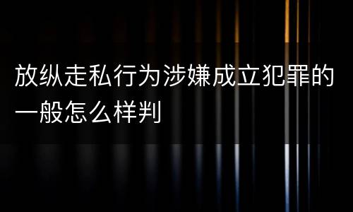 放纵走私行为涉嫌成立犯罪的一般怎么样判