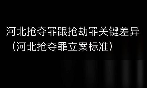 河北抢夺罪跟抢劫罪关键差异（河北抢夺罪立案标准）
