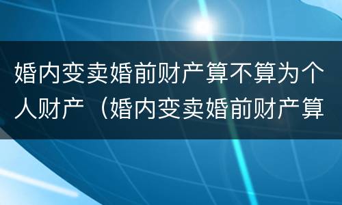 婚内变卖婚前财产算不算为个人财产（婚内变卖婚前财产算不算为个人财产呢）