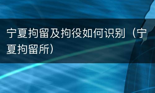 宁夏拘留及拘役如何识别（宁夏拘留所）