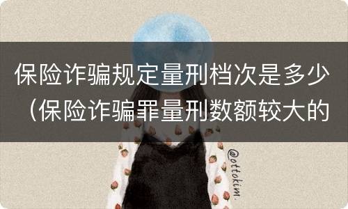 保险诈骗规定量刑档次是多少（保险诈骗罪量刑数额较大的标准）