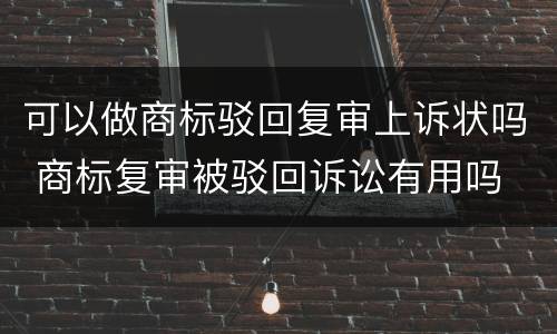 可以做商标驳回复审上诉状吗 商标复审被驳回诉讼有用吗