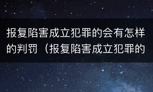 报复陷害成立犯罪的会有怎样的判罚（报复陷害成立犯罪的会有怎样的判罚规定）