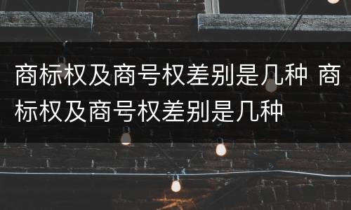 商标权及商号权差别是几种 商标权及商号权差别是几种
