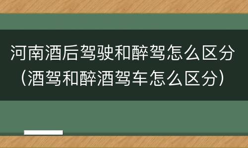 河南酒后驾驶和醉驾怎么区分（酒驾和醉酒驾车怎么区分）