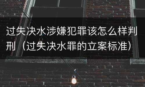 过失决水涉嫌犯罪该怎么样判刑（过失决水罪的立案标准）