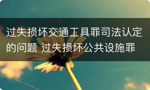 过失损坏交通工具罪司法认定的问题 过失损坏公共设施罪