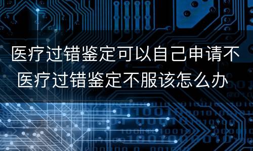 医疗过错鉴定可以自己申请不 医疗过错鉴定不服该怎么办