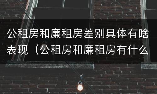 公租房和廉租房差别具体有啥表现（公租房和廉租房有什么区）