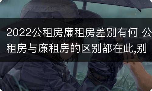 2022公租房廉租房差别有何 公租房与廉租房的区别都在此,别再搞错了!
