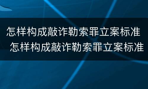 怎样构成敲诈勒索罪立案标准 怎样构成敲诈勒索罪立案标准金额