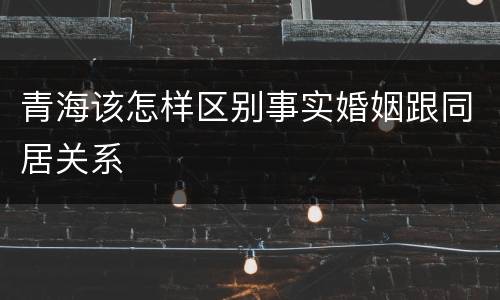 青海该怎样区别事实婚姻跟同居关系