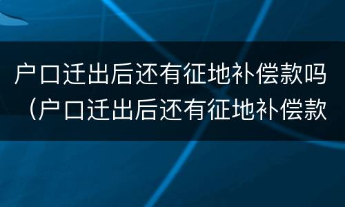 户口迁出后还有征地补偿款吗（户口迁出后还有征地补偿款吗农村）