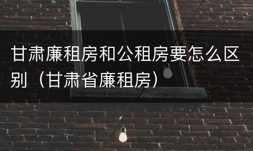 甘肃廉租房和公租房要怎么区别（甘肃省廉租房）