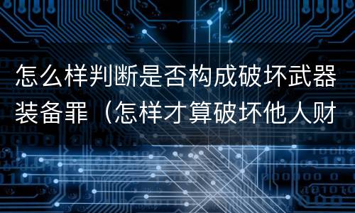 怎么样判断是否构成破坏武器装备罪（怎样才算破坏他人财产）