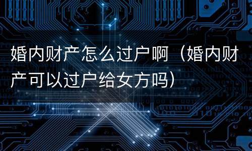 婚内财产怎么过户啊（婚内财产可以过户给女方吗）