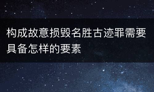 构成故意损毁名胜古迹罪需要具备怎样的要素