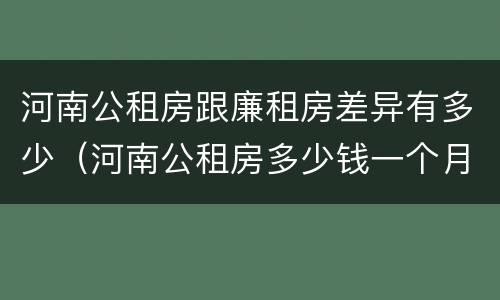 河南公租房跟廉租房差异有多少（河南公租房多少钱一个月）