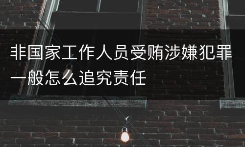 非国家工作人员受贿涉嫌犯罪一般怎么追究责任