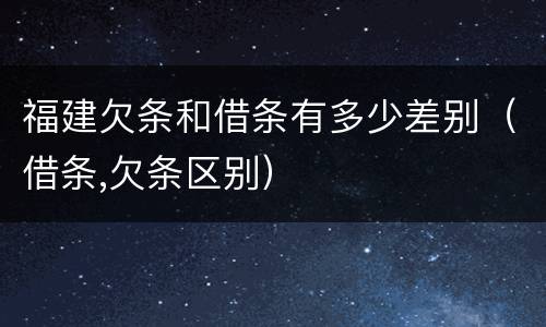 福建欠条和借条有多少差别（借条,欠条区别）