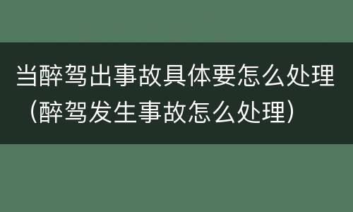当醉驾出事故具体要怎么处理（醉驾发生事故怎么处理）