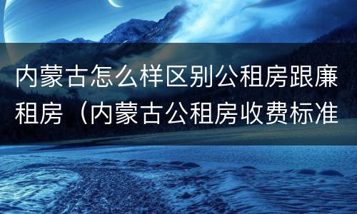 内蒙古怎么样区别公租房跟廉租房（内蒙古公租房收费标准）