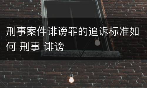 刑事案件诽谤罪的追诉标准如何 刑事 诽谤