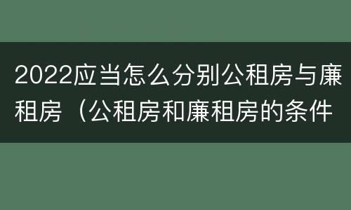 2022应当怎么分别公租房与廉租房（公租房和廉租房的条件）