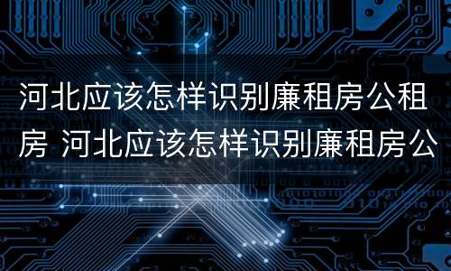 河北应该怎样识别廉租房公租房 河北应该怎样识别廉租房公租房的真假