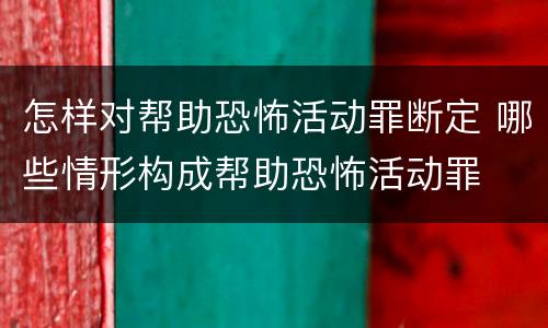 怎样对帮助恐怖活动罪断定 哪些情形构成帮助恐怖活动罪