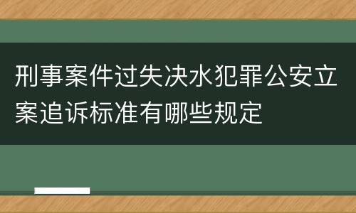 刑事案件过失决水犯罪公安立案追诉标准有哪些规定