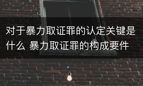 对于暴力取证罪的认定关键是什么 暴力取证罪的构成要件