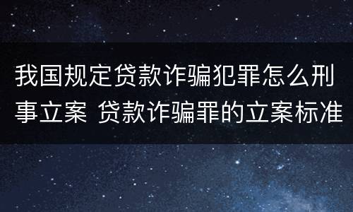 我国规定贷款诈骗犯罪怎么刑事立案 贷款诈骗罪的立案标准最新