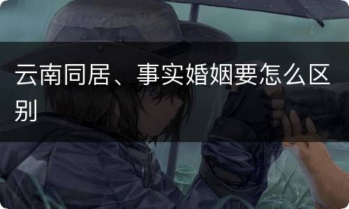 云南同居、事实婚姻要怎么区别