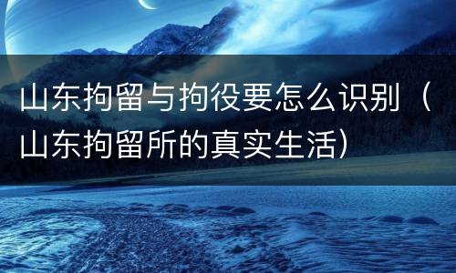 山东拘留与拘役要怎么识别（山东拘留所的真实生活）