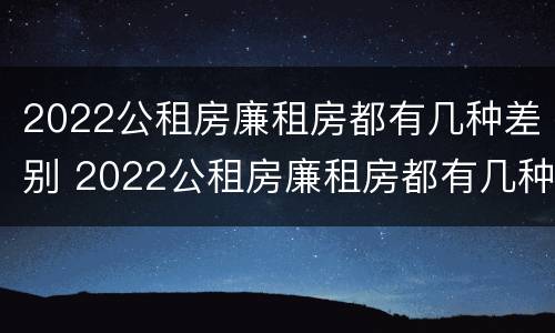 2022公租房廉租房都有几种差别 2022公租房廉租房都有几种差别吗