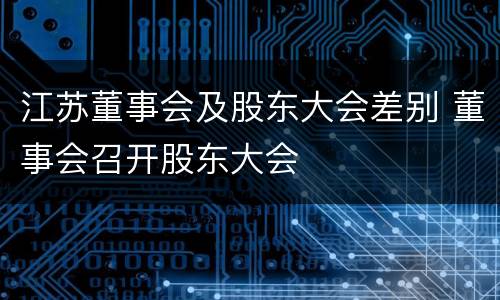 江苏董事会及股东大会差别 董事会召开股东大会