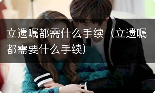 立遗嘱都需什么手续（立遗嘱都需要什么手续）
