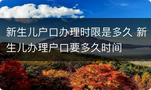 新生儿户口办理时限是多久 新生儿办理户口要多久时间