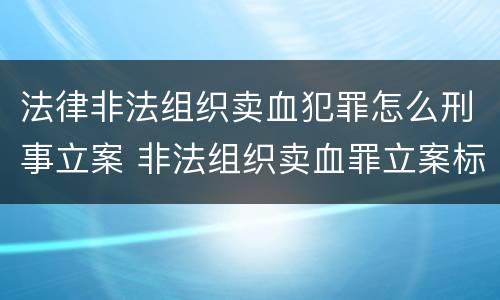 法律非法组织卖血犯罪怎么刑事立案 非法组织卖血罪立案标准