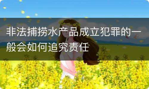 非法捕捞水产品成立犯罪的一般会如何追究责任