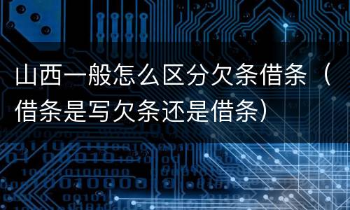 山西一般怎么区分欠条借条（借条是写欠条还是借条）