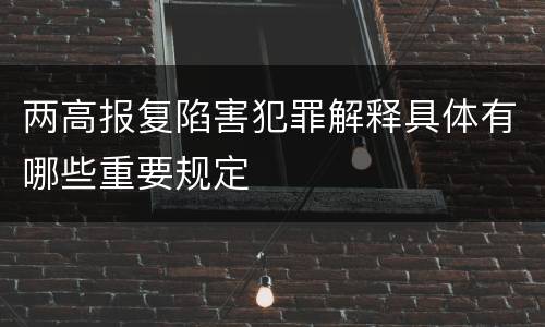两高报复陷害犯罪解释具体有哪些重要规定