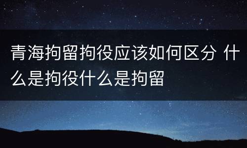 青海拘留拘役应该如何区分 什么是拘役什么是拘留