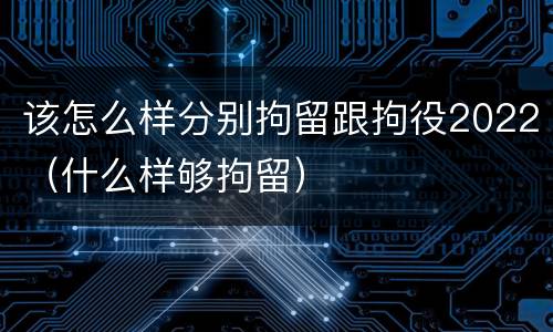 该怎么样分别拘留跟拘役2022（什么样够拘留）
