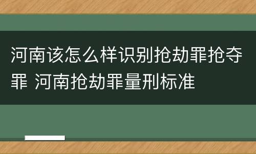 河南该怎么样识别抢劫罪抢夺罪 河南抢劫罪量刑标准