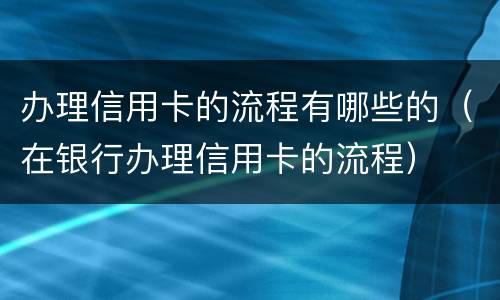 办理信用卡的流程有哪些的（在银行办理信用卡的流程）