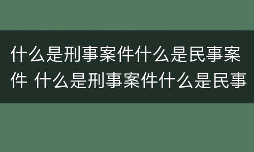 什么是刑事案件什么是民事案件 什么是刑事案件什么是民事案件呢